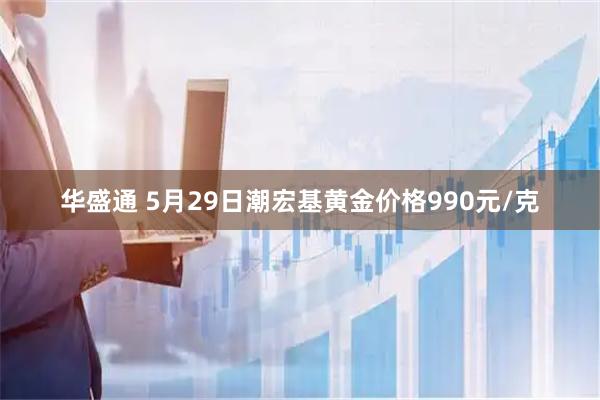 华盛通 5月29日潮宏基黄金价格990元/克