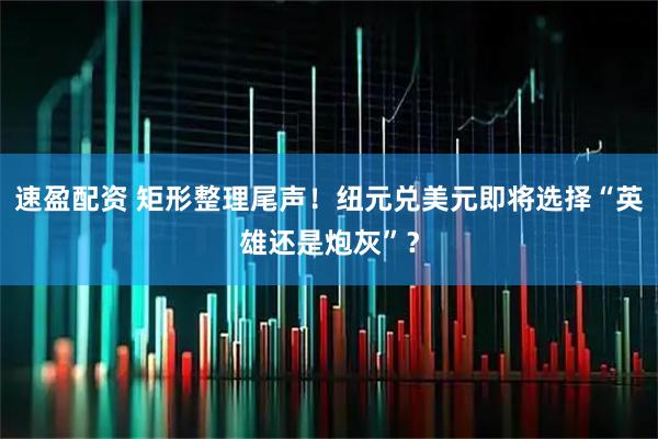 速盈配资 矩形整理尾声！纽元兑美元即将选择“英雄还是炮灰”？