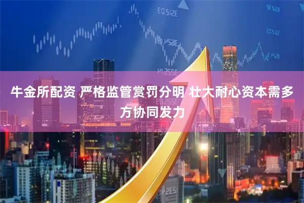 牛金所配资 严格监管赏罚分明 壮大耐心资本需多方协同发力