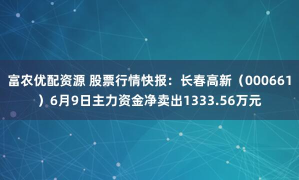 富农优配资源 股票行情快报：长春高新（000661）6月9日主力资金净卖出1333.56万元