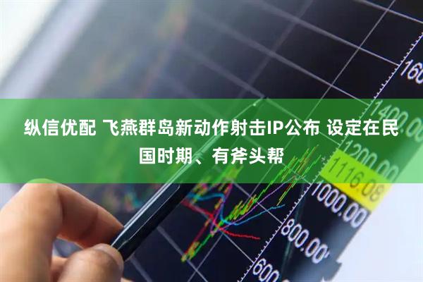 纵信优配 飞燕群岛新动作射击IP公布 设定在民国时期、有斧头帮
