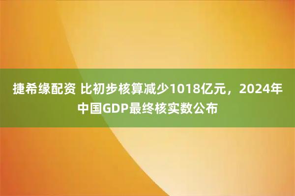 捷希缘配资 比初步核算减少1018亿元，2024年中国GDP最终核实数公布