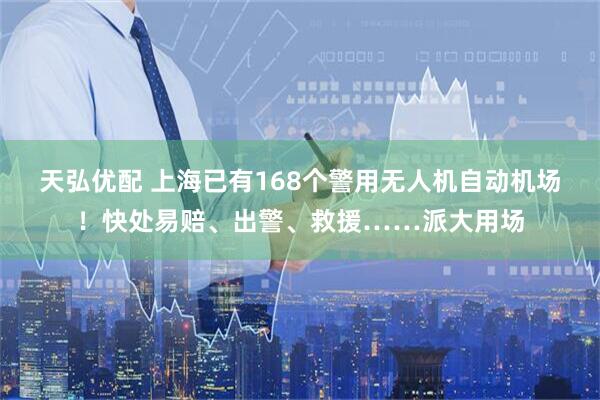 天弘优配 上海已有168个警用无人机自动机场！快处易赔、出警、救援……派大用场