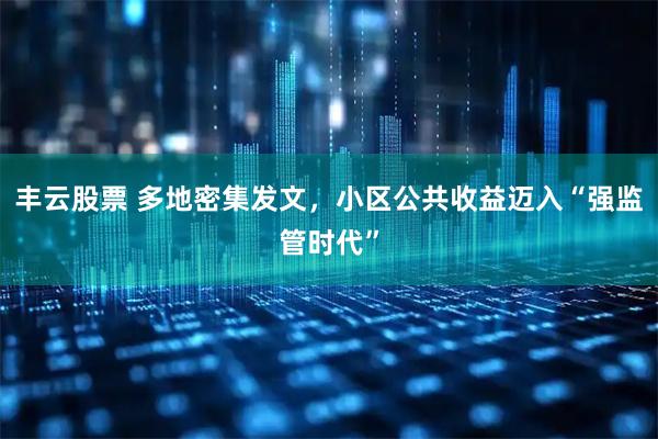 丰云股票 多地密集发文，小区公共收益迈入“强监管时代”