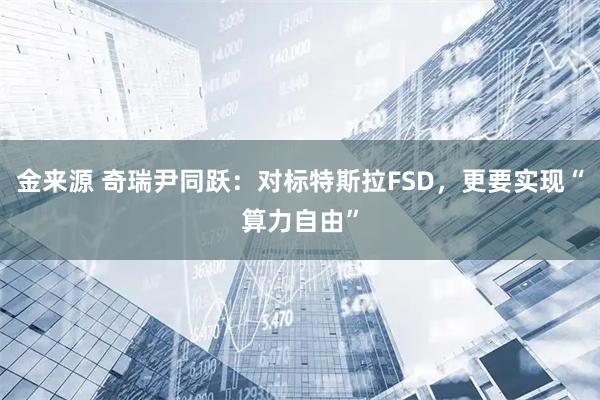 金来源 奇瑞尹同跃：对标特斯拉FSD，更要实现“算力自由”