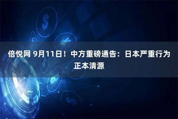 倍悦网 9月11日！中方重磅通告：日本严重行为正本清源