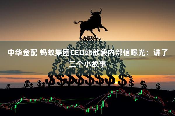 中华金配 蚂蚁集团CEO韩歆毅内部信曝光：讲了三个小故事