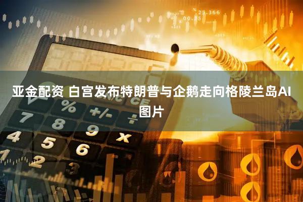亚金配资 白宫发布特朗普与企鹅走向格陵兰岛AI图片