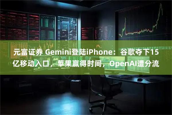 元富证券 Gemini登陆iPhone：谷歌夺下15亿移动入口，苹果赢得时间，OpenAI遭分流