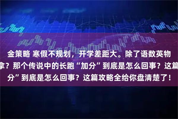 金策略 寒假不规划，开学差距大。除了语数英物化，体育这30分怎么拿？那个传说中的长跑“加分”到底是怎么回事？这篇攻略全给你盘清楚了！