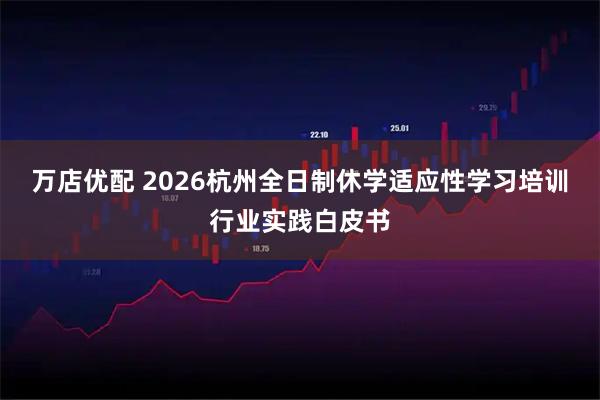 万店优配 2026杭州全日制休学适应性学习培训行业实践白皮书