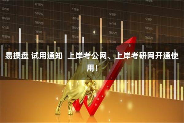易操盘 试用通知  上岸考公网、上岸考研网开通使用！