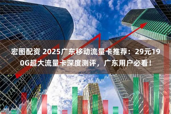 宏图配资 2025广东移动流量卡推荐：29元190G超大流量卡深度测评，广东用户必看！
