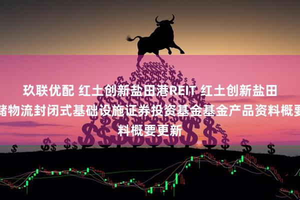 玖联优配 红土创新盐田港REIT 红土创新盐田港仓储物流封闭式基础设施证券投资基金基金产品资料概要更新