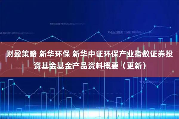 财盈策略 新华环保 新华中证环保产业指数证券投资基金基金产品资料概要（更新）