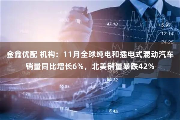 金鑫优配 机构：11月全球纯电和插电式混动汽车销量同比增长6%，北美销量暴跌42%