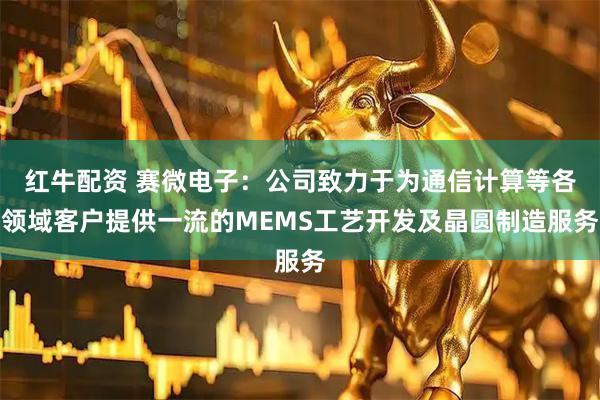 红牛配资 赛微电子：公司致力于为通信计算等各领域客户提供一流的MEMS工艺开发及晶圆制造服务