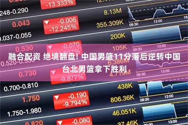 融合配资 绝境翻盘! 中国男篮11分落后逆转中国台北男篮拿下胜利