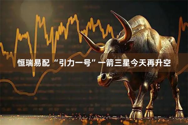 恒瑞易配 “引力一号”一箭三星今天再升空