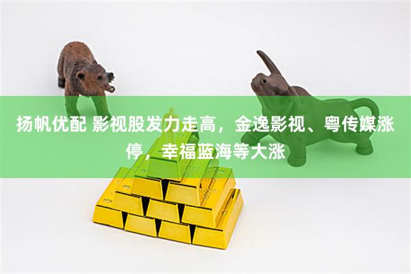 扬帆优配 影视股发力走高，金逸影视、粤传媒涨停，幸福蓝海等大涨