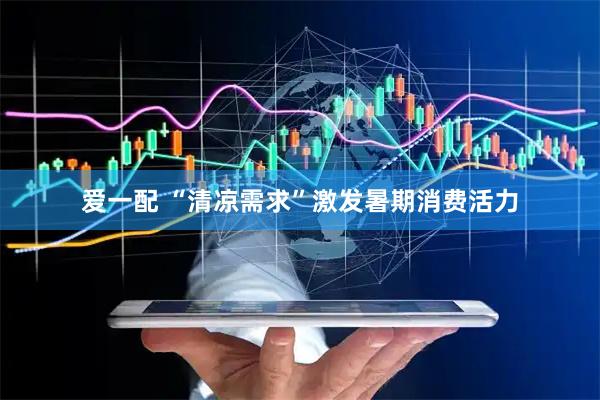 爱一配 “清凉需求”激发暑期消费活力