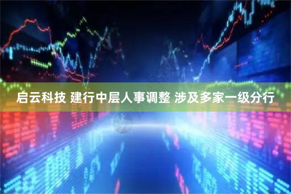 启云科技 建行中层人事调整 涉及多家一级分行