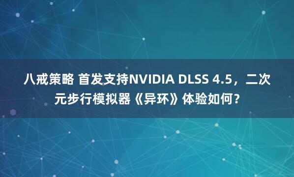八戒策略 首发支持NVIDIA DLSS 4.5，二次元步行模拟器《异环》体验如何？