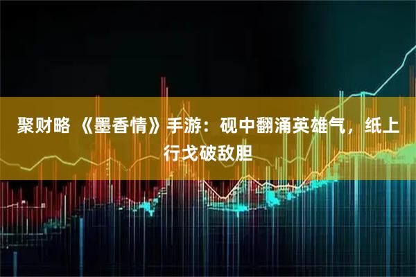 聚财略 《墨香情》手游：砚中翻涌英雄气，纸上行戈破敌胆