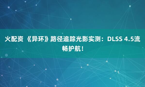 火配资 《异环》路径追踪光影实测：DLSS 4.5流畅护航！