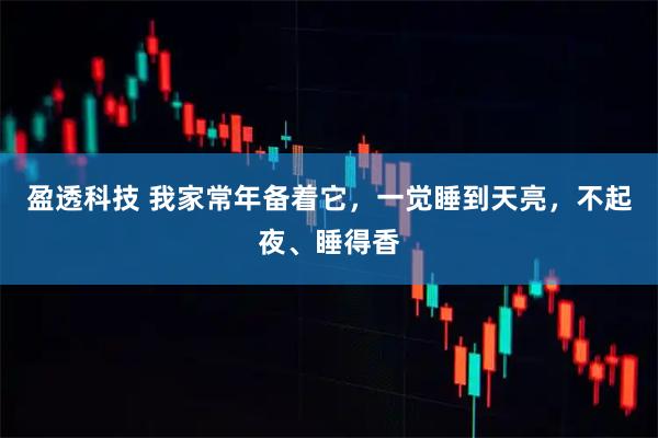 盈透科技 我家常年备着它，一觉睡到天亮，不起夜、睡得香